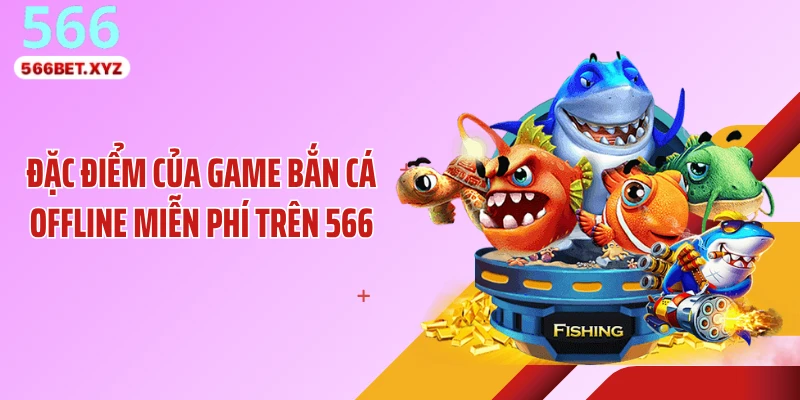 Đặc điểm của game bắn cá offline miễn phí trên 566