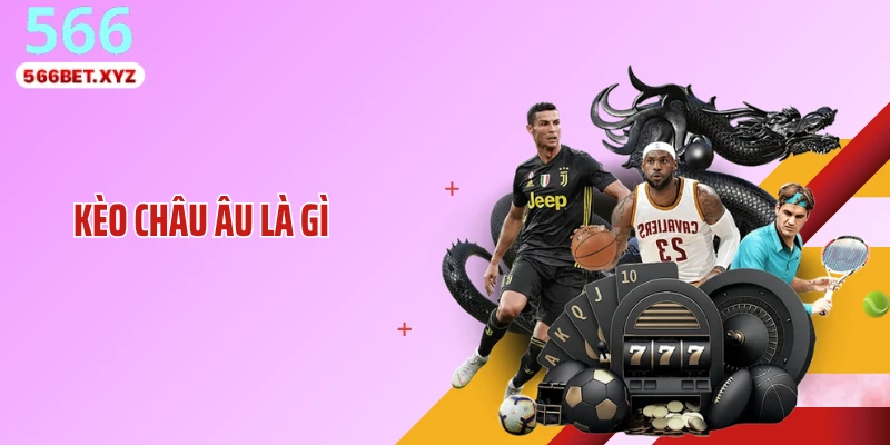 Kèo Châu Âu Là Gì - Hé Lộ Cách Đọc Tỷ Lệ Chuẩn Xác