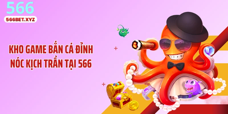 Kho game bắn cá đỉnh nóc kịch trần tại 566