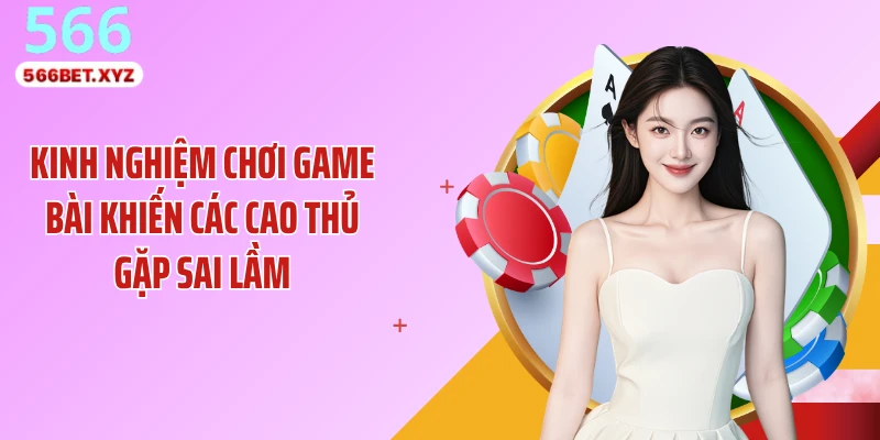 Kinh nghiệm chơi game bài khiến các cao thủ gặp sai lầm